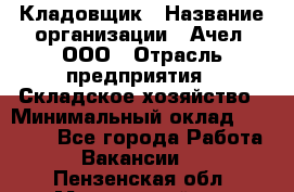 Кладовщик › Название организации ­ Ачел, ООО › Отрасль предприятия ­ Складское хозяйство › Минимальный оклад ­ 20 000 - Все города Работа » Вакансии   . Пензенская обл.,Мокшанский р-н